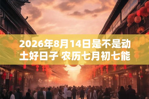2026年8月14日是不是动土好日子 农历七月初七能动土吗 2026年8月14日是不是动土好日子 农历七月初七能动土吗