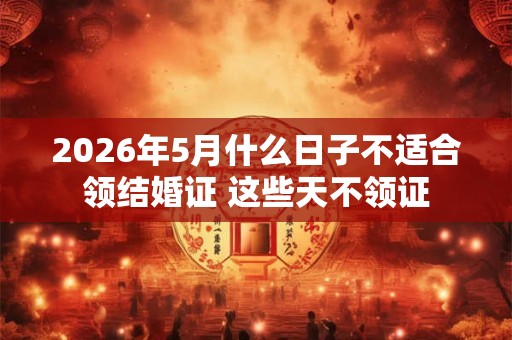 2026年5月什么日子不适合领结婚证 这些天不领证 2026年5月什么日子不适合领结婚证 这些天不领证