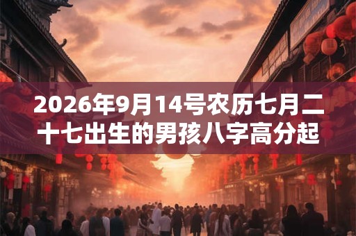 2026年9月14号农历七月二十七出生的男孩八字高分起名字