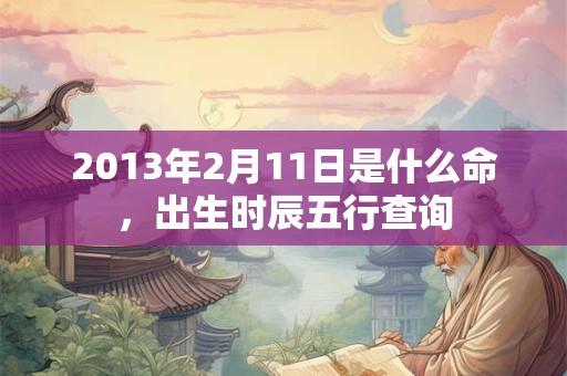2013年2月11日是什么命,出生时辰五行查询 2013年2月11日是什么命,出生时辰五行查询