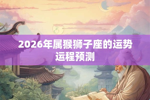 2026年属猴狮子座的运势运程预测 2026年属猴狮子座的运势运程预测