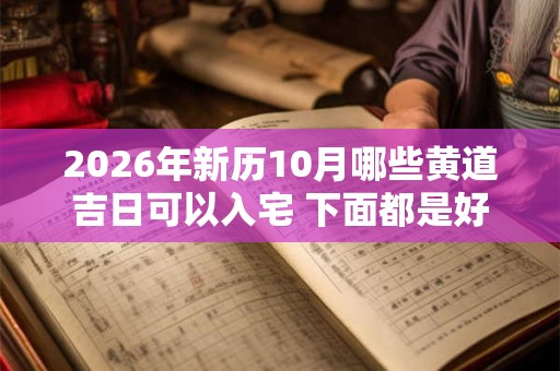 2026年新历10月哪些黄道吉日可以入宅 下面都是好日子 2026年新历10月哪些黄道吉日可以入宅 下面都是好日子