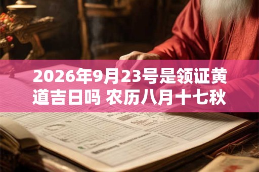 2026年9月23号是领证黄道吉日吗 农历八月十七秋分日子好吗