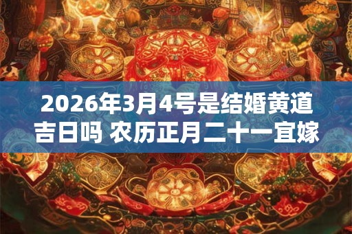 2026年3月4号是结婚黄道吉日吗 农历正月二十一宜嫁娶吗 2026年3月4号是结婚黄道吉日吗 农历正月二十一宜嫁娶吗