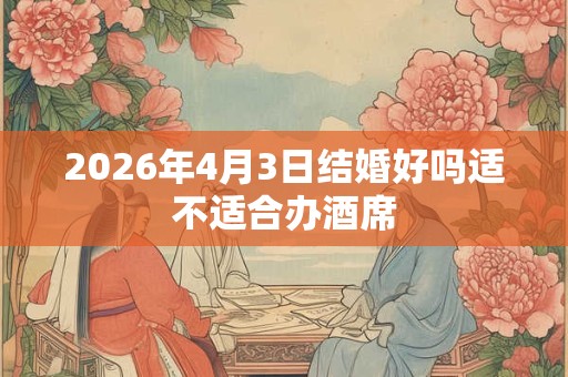 2026年4月3日结婚好吗适不适合办酒席 2026年4月3日结婚好吗适不适合办酒席