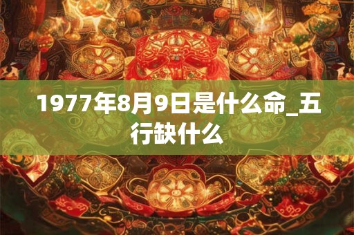 1977年8月9日是什么命_五行缺什么 1977年8月9日是什么命_五行缺什么