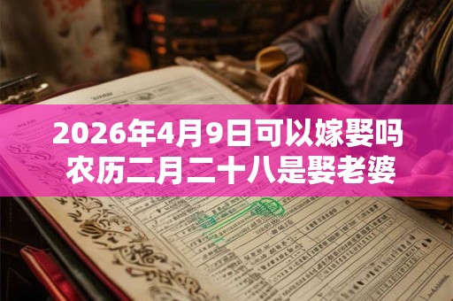 2026年4月9日可以嫁娶吗 农历二月二十八是娶老婆好日子吗 2026年4月9日可以嫁娶吗 农历二月二十八是娶老婆好日子吗