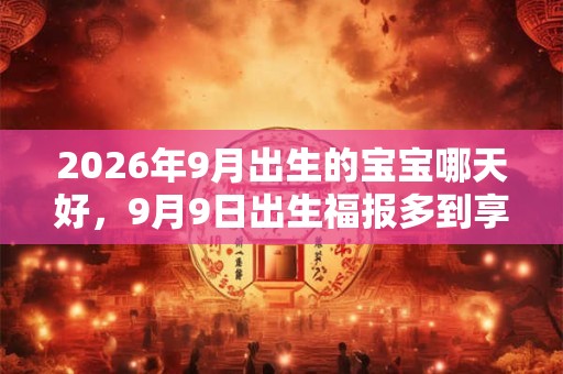 2026年9月出生的宝宝哪天好，9月9日出生福报多到享不完