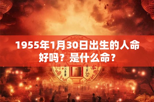 1955年1月30日出生的人命好吗?是什么命? 1955年1月30日出生的人命好吗?是什么命?
