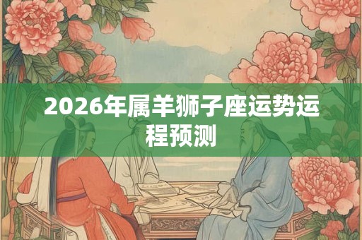 2026年属羊狮子座运势运程预测 2026年属羊狮子座运势运程预测
