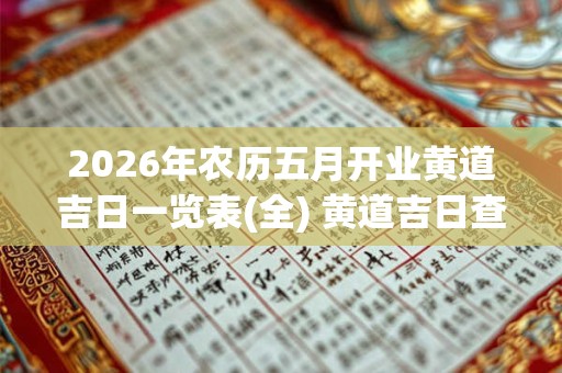2026年农历五月开业黄道吉日一览表(全) 黄道吉日查询 2026年农历五月开业黄道吉日一览表(全) 黄道吉日查询