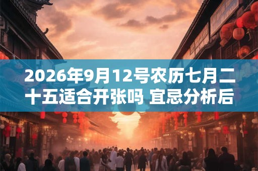 2026年9月12号农历七月二十五适合开张吗 宜忌分析后看八字