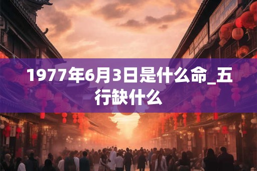 1977年6月3日是什么命_五行缺什么 1977年6月3日是什么命_五行缺什么