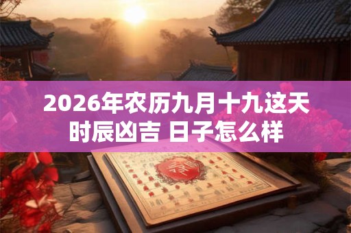 2026年农历九月十九这天时辰凶吉 日子怎么样 2026年农历九月十九这天时辰凶吉 日子怎么样