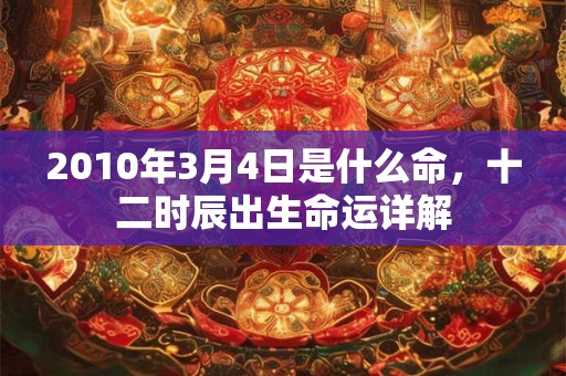 2010年3月4日是什么命,十二时辰出生命运详解 2010年3月4日是什么命,十二时辰出生命运详解
