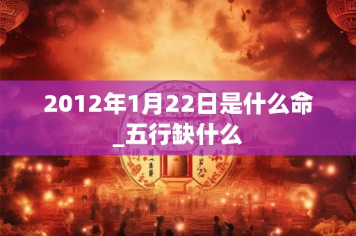 2012年1月22日是什么命_五行缺什么