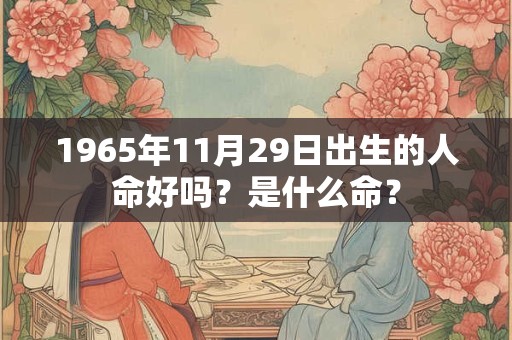 1965年11月29日出生的人命好吗?是什么命? 1965年11月29日出生的人命好吗?是什么命?
