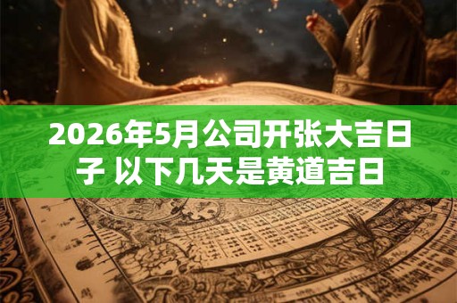 2026年5月公司开张大吉日子 以下几天是黄道吉日 2026年5月公司开张大吉日子 以下几天是黄道吉日