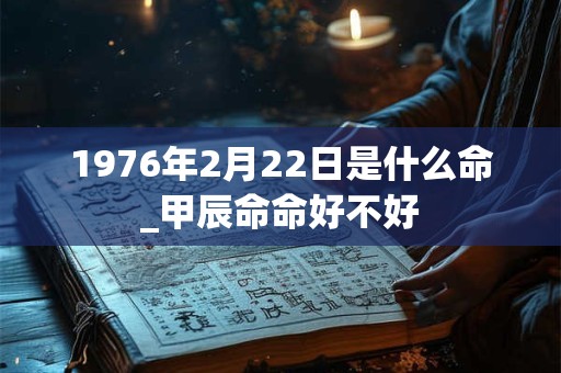 1976年2月22日是什么命_甲辰命命好不好 1976年2月22日是什么命_甲辰命命好不好