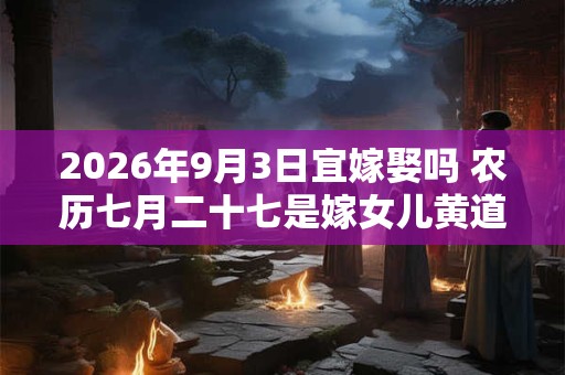 2026年9月3日宜嫁娶吗 农历七月二十七是嫁女儿黄道吉日吗 2026年9月3日宜嫁娶吗 农历七月二十七是嫁女儿黄道吉日吗