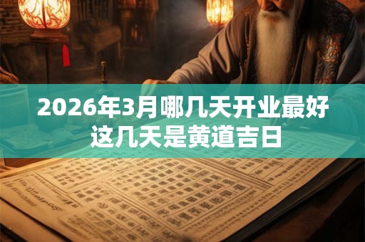 2026年3月哪几天开业最好 这几天是黄道吉日 2026年3月哪几天开业最好 这几天是黄道吉日