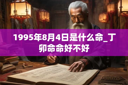 1995年8月4日是什么命_丁卯命命好不好 1995年8月4日是什么命_丁卯命命好不好