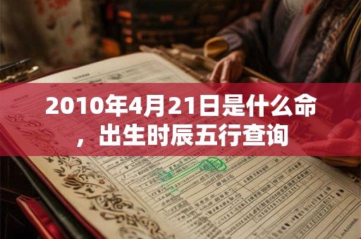 2010年4月21日是什么命,出生时辰五行查询 2010年4月21日是什么命,出生时辰五行查询