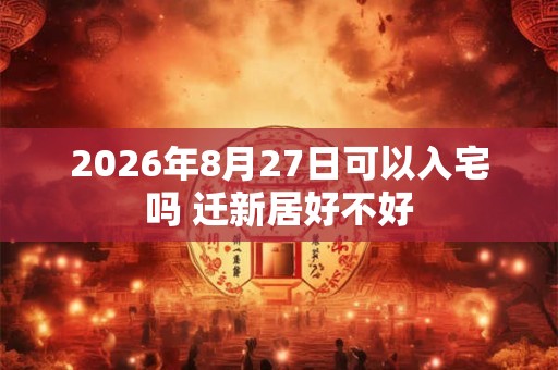 2026年8月27日可以入宅吗 迁新居好不好 2026年8月27日可以入宅吗 迁新居好不好