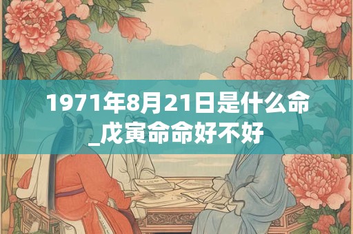 1971年8月21日是什么命_戊寅命命好不好 1971年8月21日是什么命_戊寅命命好不好