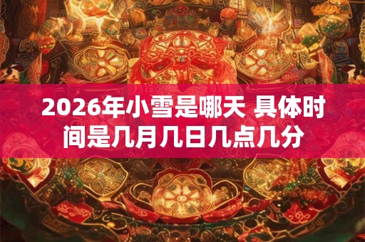 2026年小雪是哪天 具体时间是几月几日几点几分 2026年小雪是哪天 具体时间是几月几日几点几分