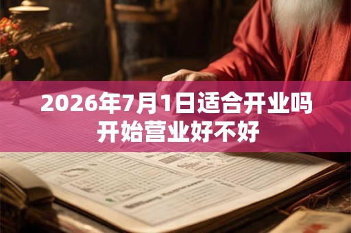 2026年7月1日适合开业吗 开始营业好不好