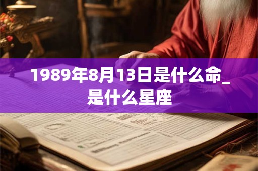 1989年8月13日是什么命_是什么星座 1989年8月13日是什么命_是什么星座