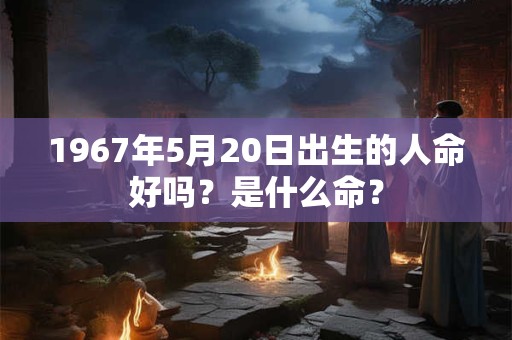 1967年5月20日出生的人命好吗？是什么命？