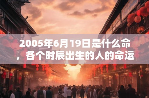 2005年6月19日是什么命，各个时辰出生的人的命运