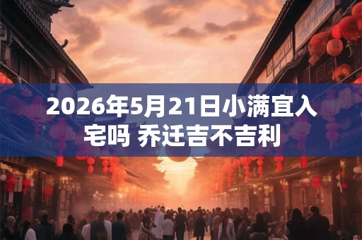 2026年5月21日小满宜入宅吗 乔迁吉不吉利