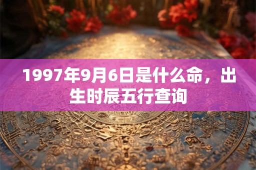 1997年9月6日是什么命，出生时辰五行查询
