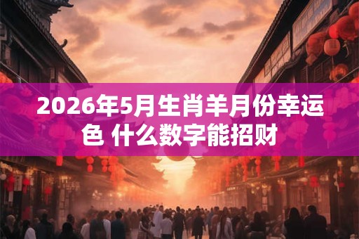 2026年5月生肖羊月份幸运色 什么数字能招财
