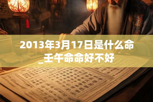 2013年3月17日是什么命_壬午命命好不好 2013年3月17日是什么命_壬午命命好不好