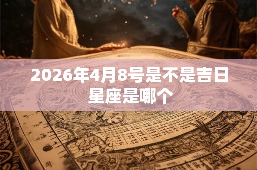 2026年4月8号是不是吉日 星座是哪个 2026年4月8号是不是吉日 星座是哪个