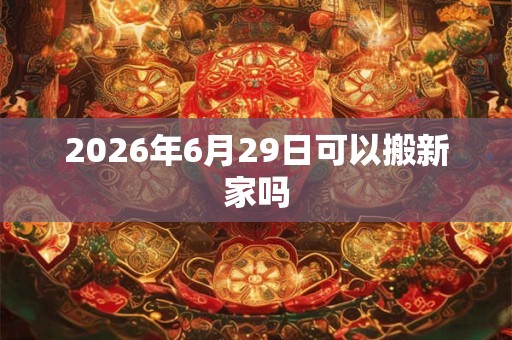 2026年6月29日可以搬新家吗 2026年6月29日可以搬新家吗
