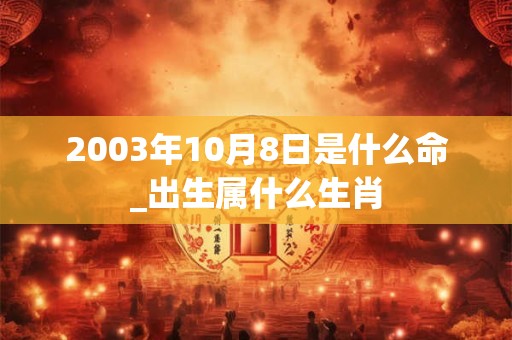 2003年10月8日是什么命_出生属什么生肖 2003年10月8日是什么命_出生属什么生肖