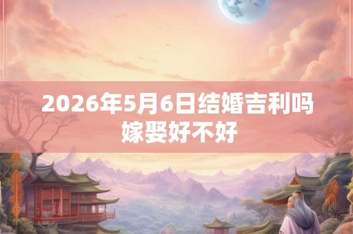 2026年5月6日结婚吉利吗 嫁娶好不好