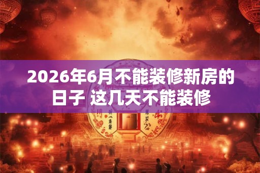 2026年6月不能装修新房的日子 这几天不能装修