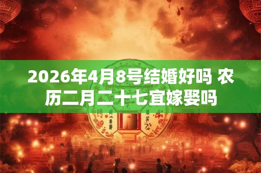 2026年4月8号结婚好吗 农历二月二十七宜嫁娶吗