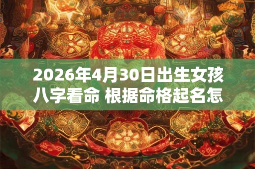 2026年4月30日出生女孩八字看命 根据命格起名怎么取