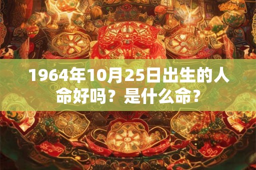 1964年10月25日出生的人命好吗?是什么命? 1964年10月25日出生的人命好吗?是什么命?
