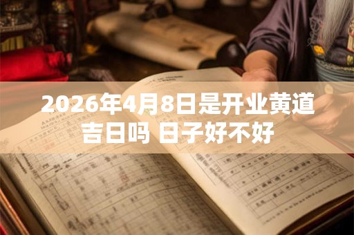 2026年4月8日是开业黄道吉日吗 日子好不好 2026年4月8日是开业黄道吉日吗 日子好不好