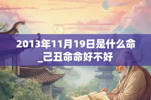 2013年11月19日是什么命_己丑命命好不好 2013年11月19日是什么命_己丑命命好不好