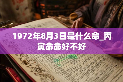 1972年8月3日是什么命_丙寅命命好不好 1972年8月3日是什么命_丙寅命命好不好