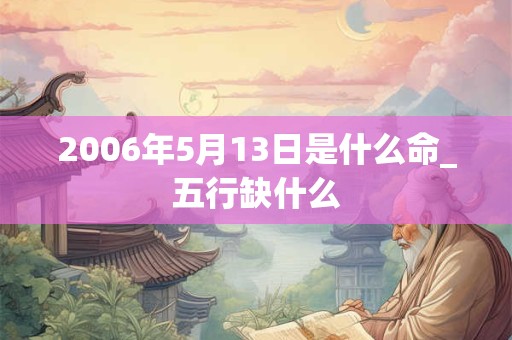 2006年5月13日是什么命_五行缺什么